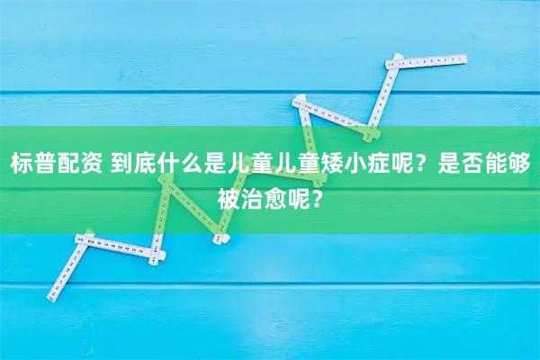 标普配资 到底什么是儿童儿童矮小症呢？是否能够被治愈呢？