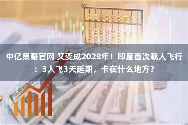 中亿策略官网 又变成2028年！印度首次载人飞行：3人飞3天延期，卡在什么地方？