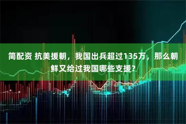 简配资 抗美援朝，我国出兵超过135万，那么朝鲜又给过我国哪些支援？