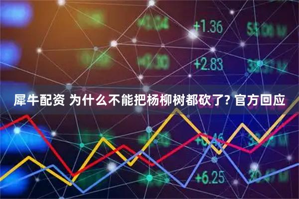 犀牛配资 为什么不能把杨柳树都砍了? 官方回应