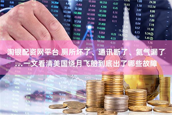 淘银配资网平台 厕所坏了、通讯断了、氦气漏了…一文看清美国绕月飞船到底出了哪些故障