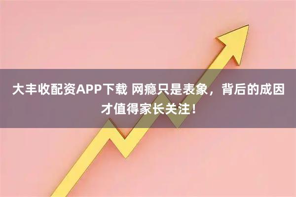 大丰收配资APP下载 网瘾只是表象，背后的成因才值得家长关注！