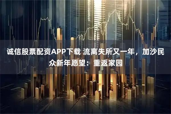 诚信股票配资APP下载 流离失所又一年，加沙民众新年愿望：重返家园