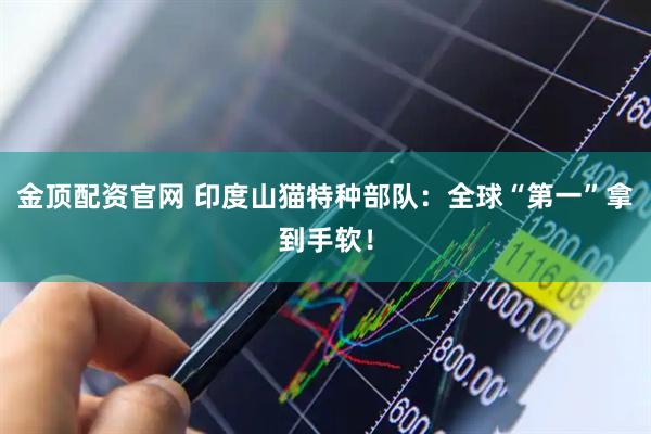 金顶配资官网 印度山猫特种部队：全球“第一”拿到手软！