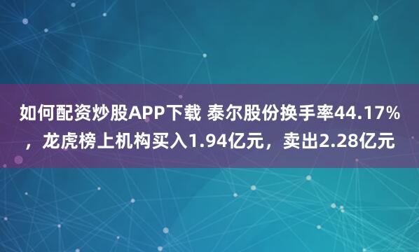 如何配资炒股APP下载 泰尔股份换手率44.17%，龙虎榜上机构买入1.94亿元，卖出2.28亿元