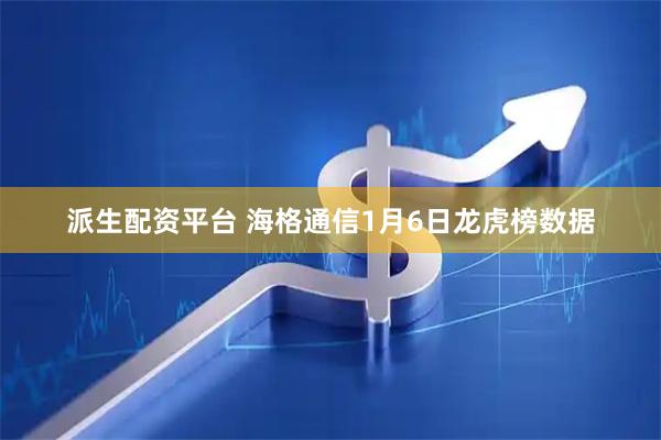 派生配资平台 海格通信1月6日龙虎榜数据