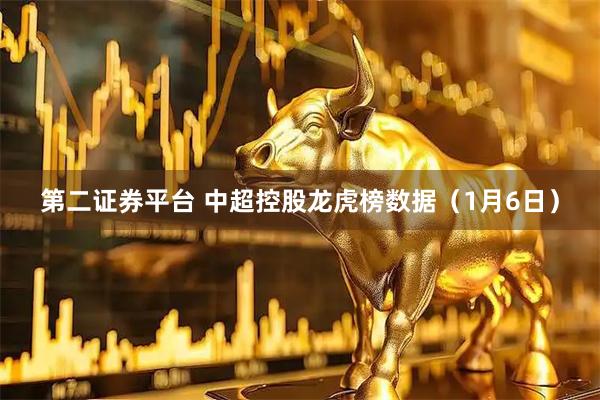 第二证券平台 中超控股龙虎榜数据（1月6日）