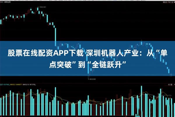 股票在线配资APP下载 深圳机器人产业：从“单点突破”到“全链跃升”