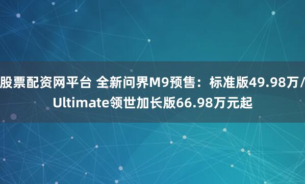 股票配资网平台 全新问界M9预售：标准版49.98万/Ultimate领世加长版66.98万元起