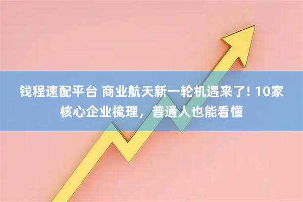 钱程速配平台 商业航天新一轮机遇来了! 10家核心企业梳理，普通人也能看懂