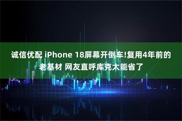 诚信优配 iPhone 18屏幕开倒车!复用4年前的老基材 网友直呼库克太能省了