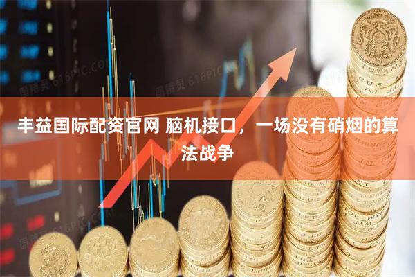 丰益国际配资官网 脑机接口，一场没有硝烟的算法战争
