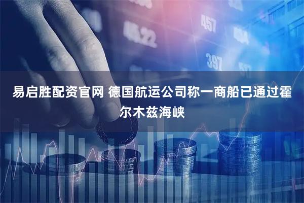 易启胜配资官网 德国航运公司称一商船已通过霍尔木兹海峡