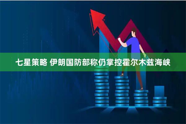 七星策略 伊朗国防部称仍掌控霍尔木兹海峡