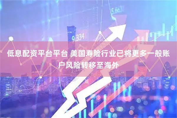 低息配资平台平台 美国寿险行业已将更多一般账户风险转移至海外