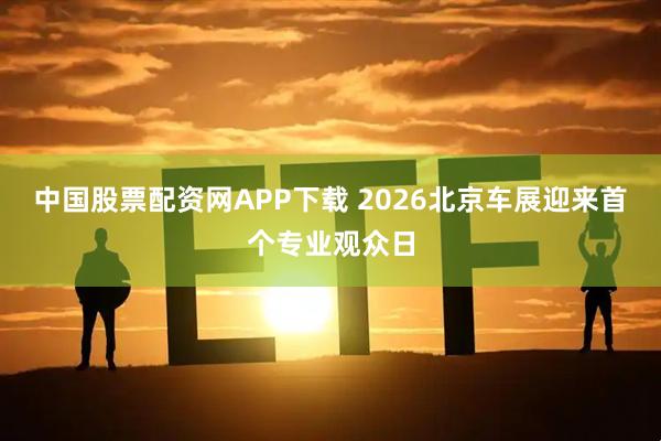 中国股票配资网APP下载 2026北京车展迎来首个专业观众日