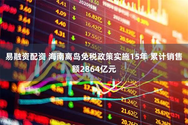 易融资配资 海南离岛免税政策实施15年 累计销售额2864亿元