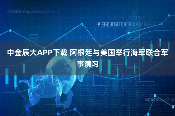 中金辰大APP下载 阿根廷与美国举行海军联合军事演习
