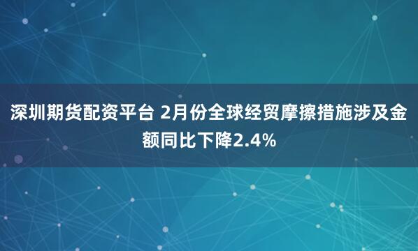 深圳期货配资平台 2月份全球经贸摩擦措施涉及金额同比下降2.4%