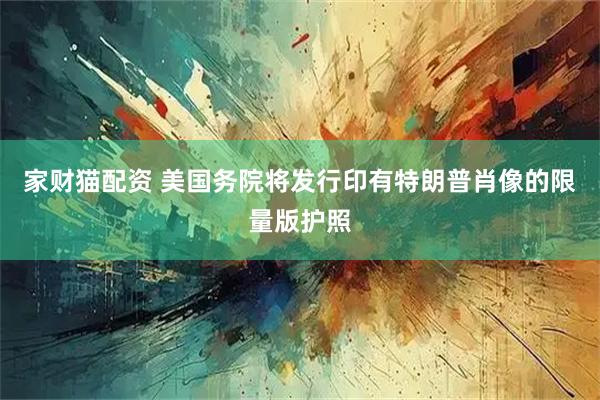 家财猫配资 美国务院将发行印有特朗普肖像的限量版护照