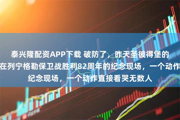 泰兴隆配资APP下载 破防了,昨天圣彼得堡的雪还没化,普京在列宁格勒保卫战胜利82周年的纪念现场,一个动作直接看哭无数人