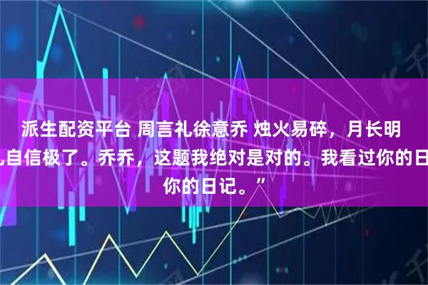 派生配资平台 周言礼徐意乔 烛火易碎，月长明 周言礼自信极了。乔乔，这题我绝对是对的。我看过你的日记。”