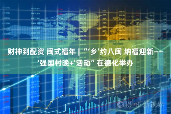 财神到配资 闽式福年 | “‘乡’约八闽 纳福迎新——‘强国村晚+’活动”在德化举办