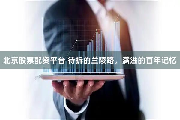 北京股票配资平台 待拆的兰陵路，满溢的百年记忆
