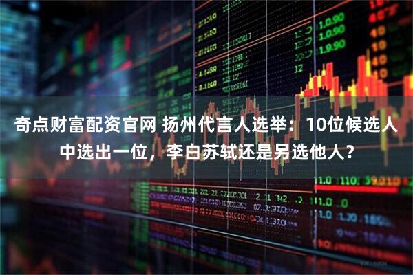 奇点财富配资官网 扬州代言人选举：10位候选人中选出一位，李白苏轼还是另选他人？