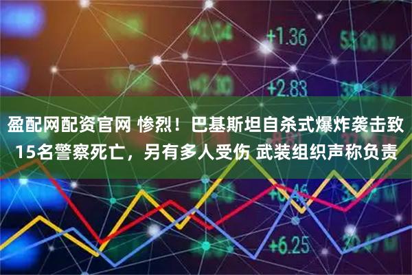 盈配网配资官网 惨烈！巴基斯坦自杀式爆炸袭击致15名警察死亡，另有多人受伤 武装组织声称负责