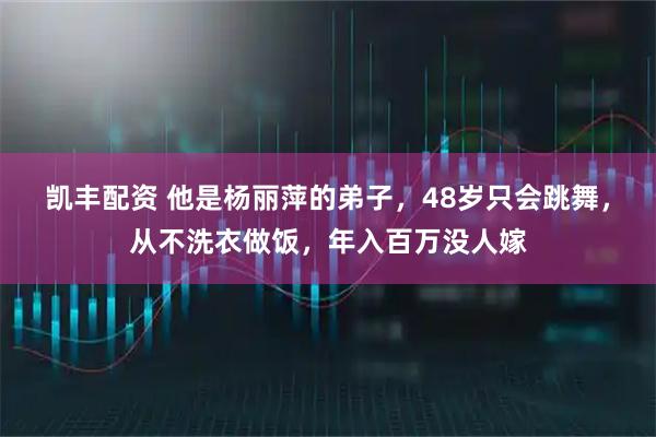 凯丰配资 他是杨丽萍的弟子，48岁只会跳舞，从不洗衣做饭，年入百万没人嫁