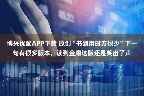 博兴优配APP下载 原创“书到用时方恨少”下一句有很多版本，读到金庸这版还是笑出了声