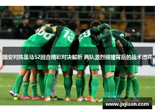 国安对阵皇马52回合精彩对决解析 两队激烈碰撞背后的战术博弈
